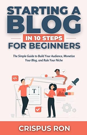 starting a blog in 10 steps for beginners the simple guide to build your audience monetize your blog and rule