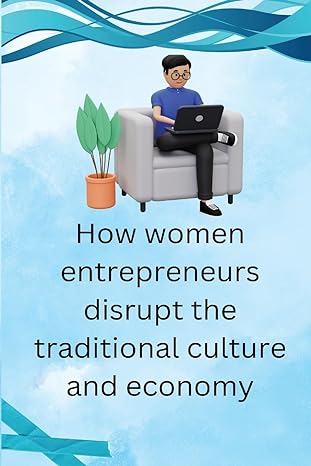 how women entrepreneurs disrupt the traditional culture and economy 1st edition adam shawn b0cy5ss81n,