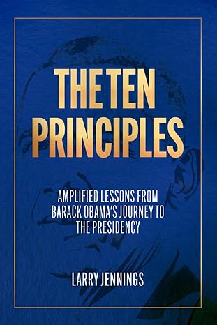the ten principles amplified lessons from barack obamas journey to the presidency 1st edition larry jennings