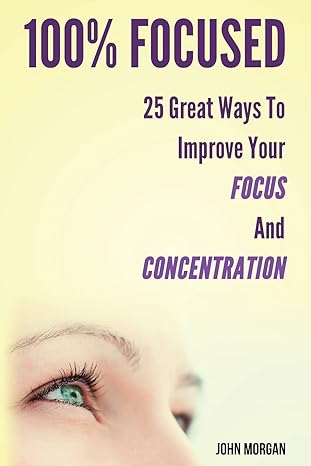 100 focused 25 great ways to improve your focus and concentration 5th edition john morgan 1502454351,