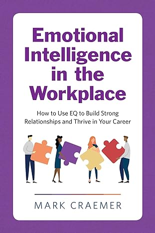 emotional intelligence in the workplace how to use eq to build strong relationships and thrive in your career