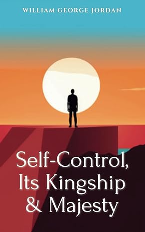 self control its kingship and majesty classic personal growth book on discipline and grit 1st edition william