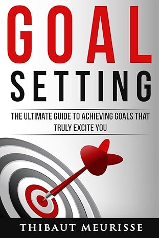 goal setting the ultimate guide to achieving goals that truly excite you 1st edition thibaut meurisse