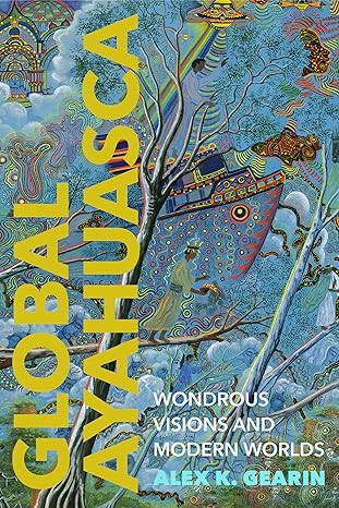 global ayahuasca wondrous visions and modern worlds 1st edition alex k gearin 1503639835, 978-1503639836