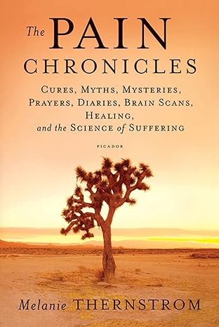 the pain chronicles cures myths mysteries prayers diaries brain scans healing and the science of suffering