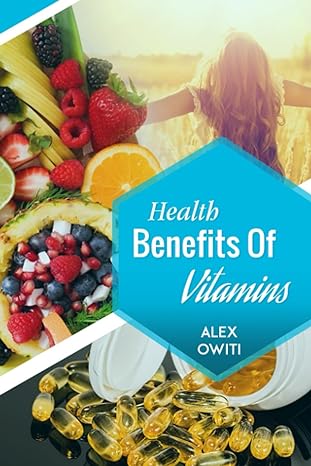 health benefits of vitamins types sources and health benefits of vitamins 1st edition dr alex oselu owiti