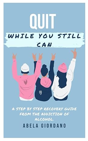 quit while you still can a step by step recovery guide from the addiction of alcohol 1st edition abela