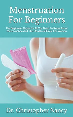 menstruation for beginners the beginners guide on all you need to know about menstruation and the menstrual
