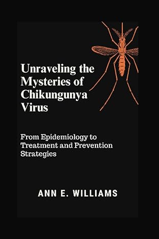 unraveling the mysteries of chikungunya virus from epidemiology to treatment and prevention strategies 1st