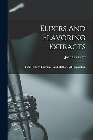 elixirs and flavoring extracts their history formulae and methods of preparation 1st edition john uri lloyd