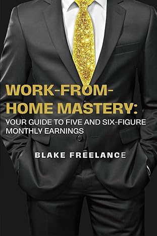 work from home mastery your guide to five and six figure monthly earnings 1st edition blake freelance