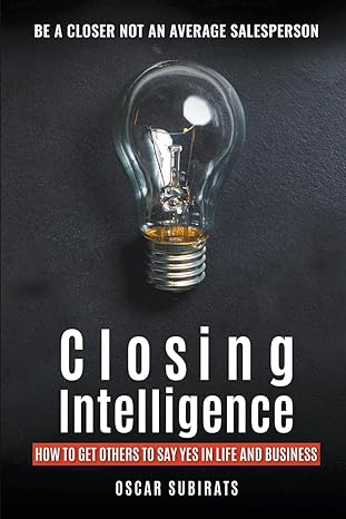 closing intelligence how to get others to say yes in life and business 1st edition oscar subirats b0ch1yjrm9,
