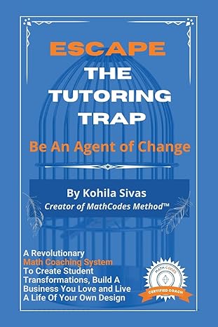 Escape The Tutoring Trap Be An Agent Of Change A Revolutionary Math Coaching System To Create Student Transformations Build A Business You Love And Live A Life Of Your Own Design