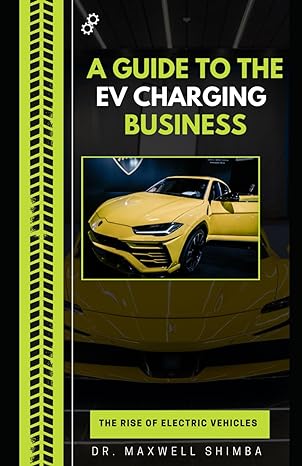a guide to the ev charging business the rise of electric vehicles 1st edition dr maxwell shimba b0crkg64zn,