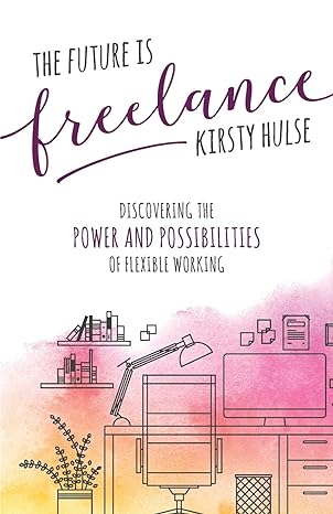 the future is freelance discovering the power and possibilities of flexible working 1st edition kirsty hulse
