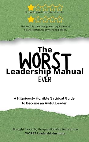 the worst leadership manual ever a hilariously horrible satirical guide to become an awful leader 1st edition