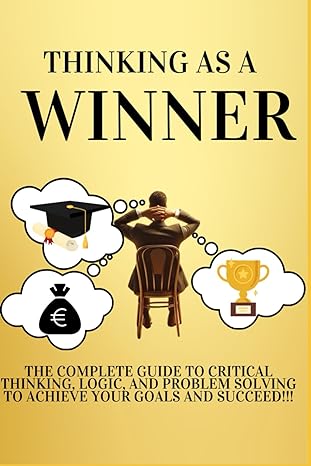 thinking as a winner the complete guide to critical thinking logic and problem solving to achieve your goals