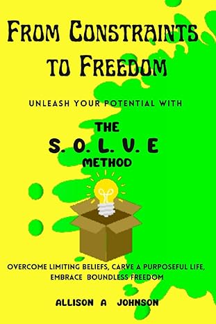 from constraints to freedom unleash your potential with the s o l v e method 1st edition allison a johnson