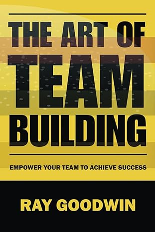 the art of team building empower your team to achieve success 1st edition ray goodwin b0ccchn8w4,
