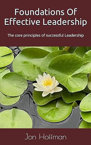 foundations of effective leadership the core principles of successful leadership 1st edition jon hoffman