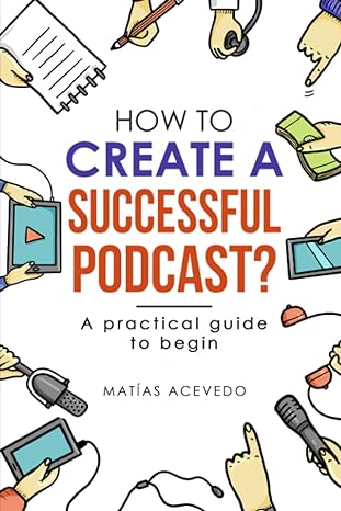 how to create a successful podcast a practical guide to begin 1st edition matias acevedo ,j r acevedo