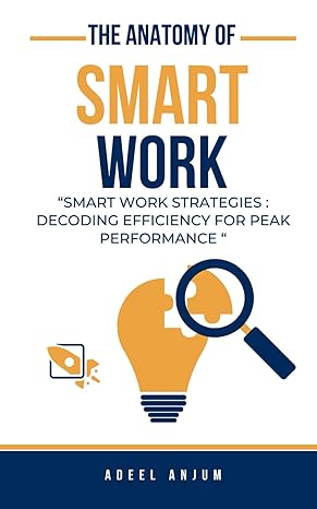 the anatomy of smart work smart work strategies decoding efficiency for peak performance 1st edition adeel