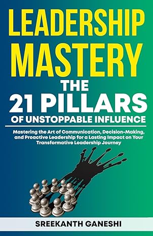 leadership mastery the 21 pillars of unstoppable influence mastering the art of communication decision making