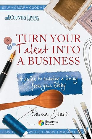 turn your talent into a business a guide to earning a living from your hobby 1st edition emma jones