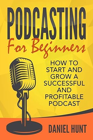 podcasting for beginners how to start and grow a successful and profitable podcast 1st edition daniel hunt