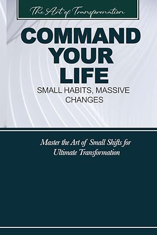 command your life small habits massive changes master the art of small shifts for ultimate transformation 1st
