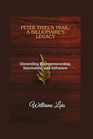 peter thiels trail a billionaires legacy unraveling entrepreneurship innovation and influence 1st edition