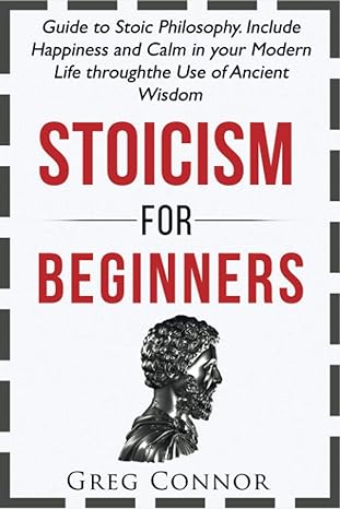 Stoicism For Beginners Guide To Stoic Philosophy Include Happiness And Calm In Your Modern Life Through The Use Of Ancient Wisdom