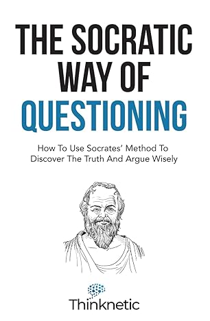the socratic way of questioning how to use socrates method to discover the truth and argue wisely 1st edition