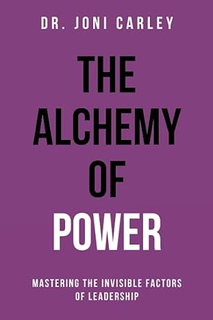 the alchemy of power mastering the invisible factors of leadership 1st edition dr joni carley b0c5kbvf9x,