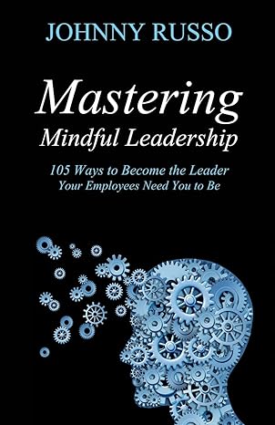 mastering mindful leadership 105 ways to become the leader your employees need you to be 1st edition johnny
