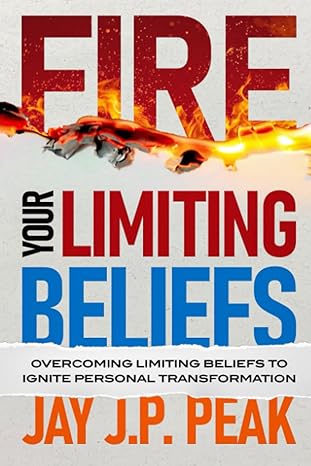 fire your limiting beliefs overcoming limiting beliefs to ignite personal transformation 1st edition jay j p