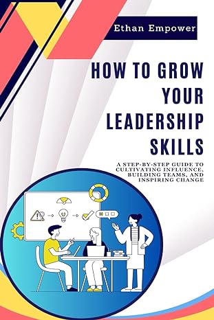 how to grow your leadership skills a step by step guide to cultivating influence building teams and inspiring
