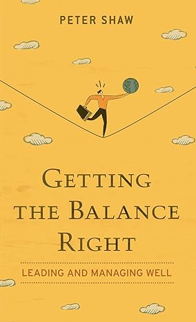 getting the balance right leading and managing well 1st edition peter shaw 9814382191, 978-9814382199