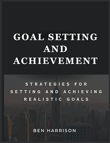 goal setting and achievement strategies for setting and achieving realistic goals 1st edition ben harrison