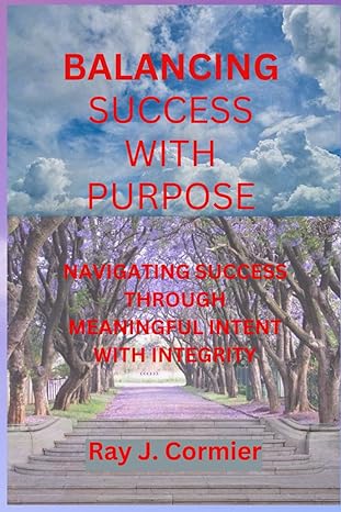 balancing success with purpose navigating success through meaningful intent with integrity 1st edition ray j
