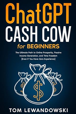 Chatgpt Cash Cow For Beginners The Ultimate Path To Online Prosperity Passive Income Generation And Time Freedom Even If You Have Zero Experience