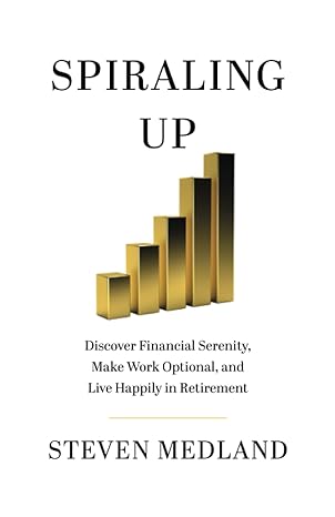 spiraling up discover financial serenity make work optional and live happily in retirement steven medland 1st