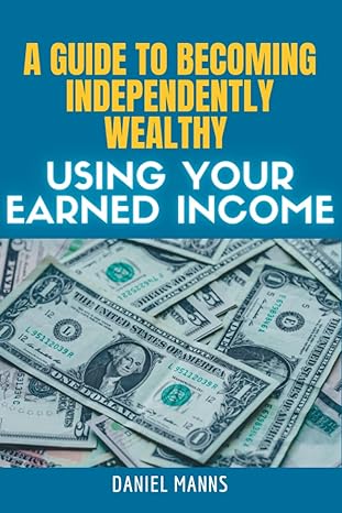 a guide to becoming independently wealthy using your earned income daniel manns 1st edition daniel manns