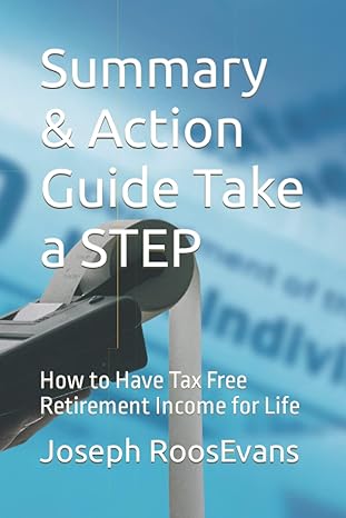summary and action guide take a step how to have tax free retirement income for life 1st edition joseph