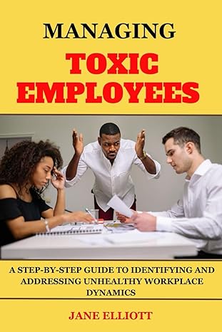 managing toxic employees a step by step guide to identifying and addressing unhealthy workplace dynamics 1st
