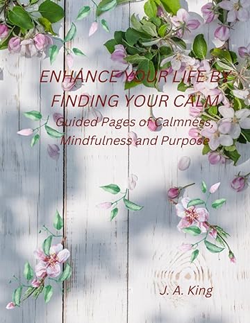 enhance your life by finding your calm guided pages of calmness mindfulness and purpose 1st edition j a king