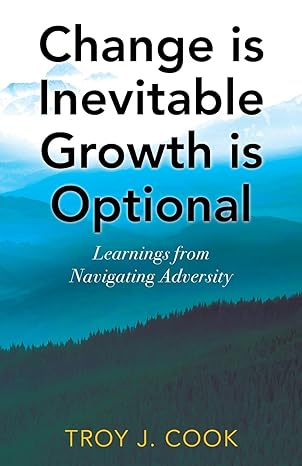 change is inevitable growth is optional learnings from navigating adversity 1st edition troy j cook
