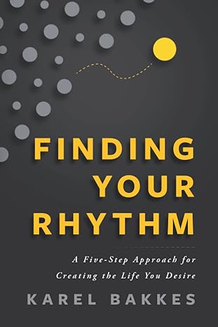 finding your rhythm a five step approach for creating the life you desire 1st edition karel bakkes