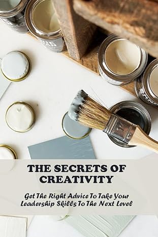 the secrets of creativity get the right advice to take your leadership skills to the next level 1st edition