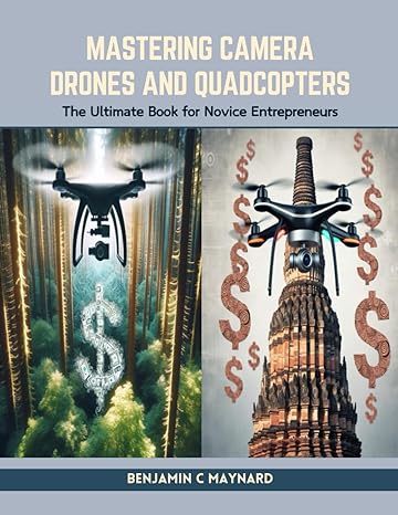 mastering camera drones and quadcopters the ultimate book for novice entrepreneurs 1st edition benjamin c